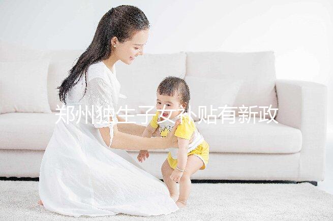 鄭州獨生子女補貼有新政策，二七、金水區都會受影響