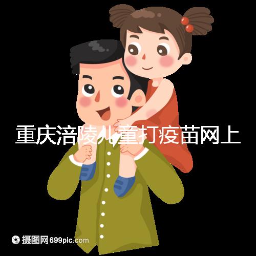 重慶涪陵兒童打疫苗網(wǎng)上預(yù)約很簡(jiǎn)單，除了帶出生證明還要...