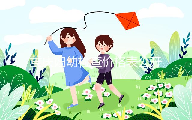 重慶婦幼檢查價格表公開！2024年新農合能否報銷，先了解一下