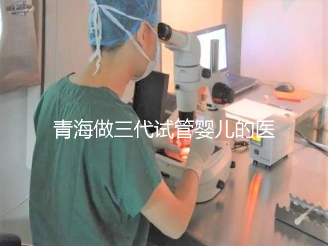 青海做三代試管嬰兒的醫(yī)院名單新鮮出爐(2家)，優(yōu)缺點分析，讓您輕松做出選擇！