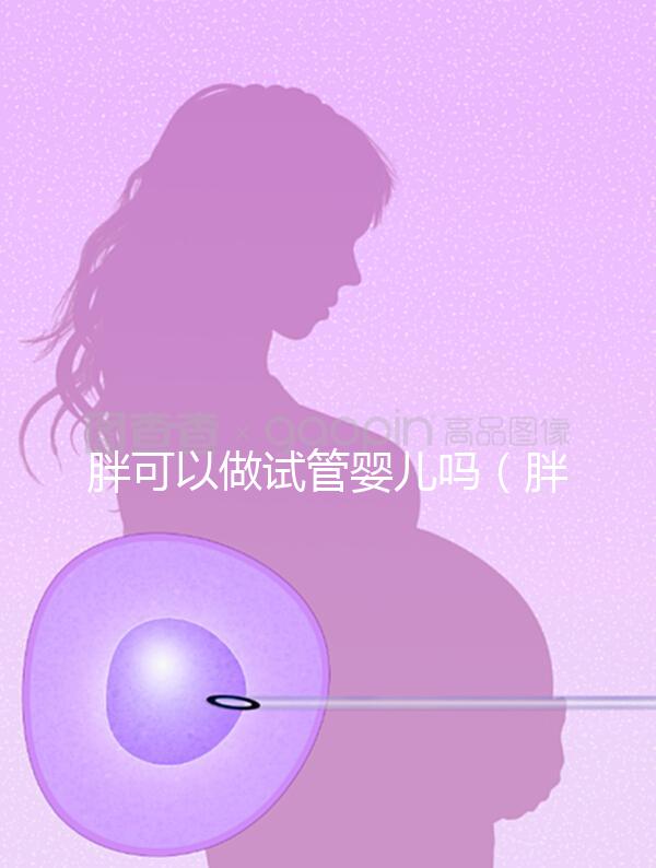 胖可以做試管嬰兒嗎(胖的人適合做試管嬰兒嗎)