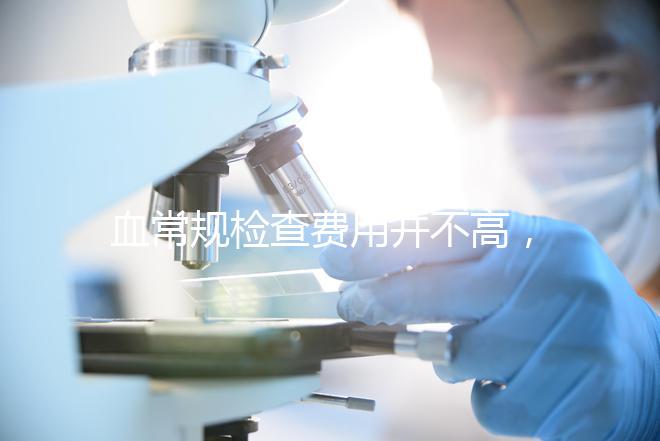 血常規檢查費用并不高，做全套也只需三百元
