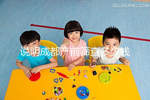 說(shuō)明成都產(chǎn)前篩查多少錢，根據(jù)醫(yī)院排名選擇防止被坑