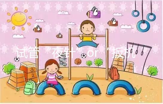 試管“夜針”or“扳機”是個啥?不懂看這里