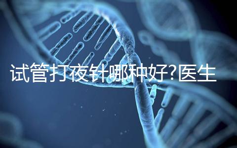 試管打夜針哪種好?醫(yī)生:臨床用藥有3種,達(dá)必佳最常見