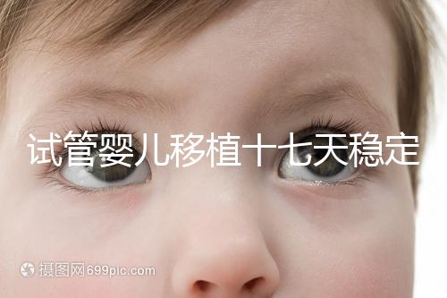 試管嬰兒移植十七天穩定了嗎？孕酮or血值正常別擔心