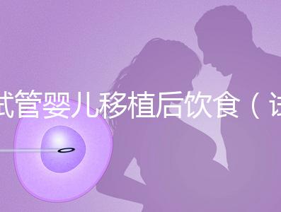 試管嬰兒移植后飲食(試管嬰兒移植后飲食需要注意什么)
