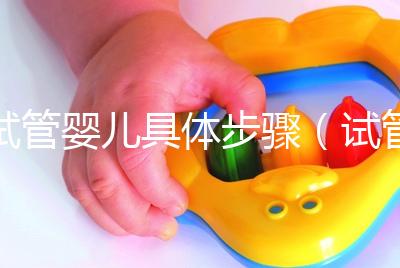 試管嬰兒具體步驟(試管嬰兒具體步驟準(zhǔn)備)