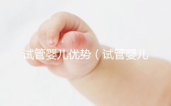 試管嬰兒優(yōu)勢（試管嬰兒優(yōu)勢與劣勢）