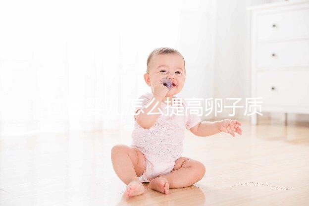 試管嬰兒怎么提高卵子質(zhì)量?從“吃”入手常用又簡(jiǎn)單