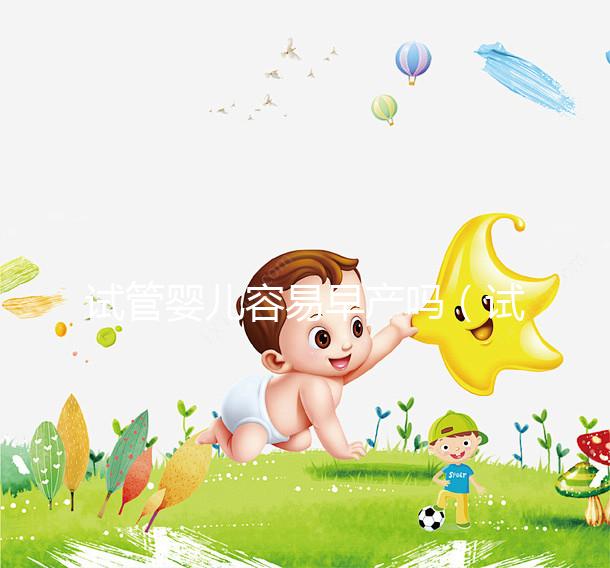 試管嬰兒容易早產嗎(試管嬰兒容易早產嗎女性)