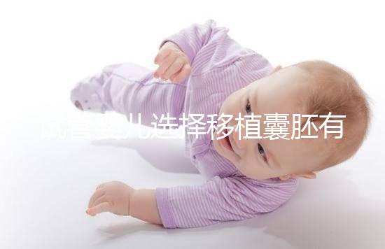 試管嬰兒選擇移植囊胚有哪些優(yōu)勢?