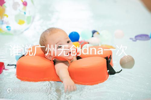 誰(shuí)說(shuō)廣州無(wú)創(chuàng)dna一次費(fèi)用要千元,符合條件廣東省婦幼免費(fèi)