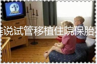 誰(shuí)說(shuō)試管移植住院保胎與不住院沒(méi)有區(qū)別！成功率就是其一