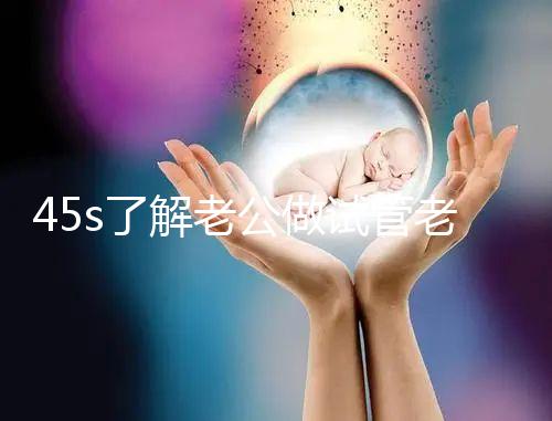 45s了解老公做試管老婆不知道怎么辦，這些后果要早知