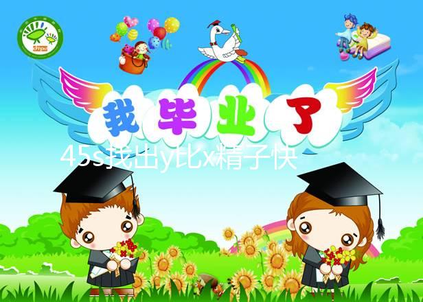 45s找出y比x精子快幾個小時到達并與卵子結(jié)合,最遲只有這個數(shù)字