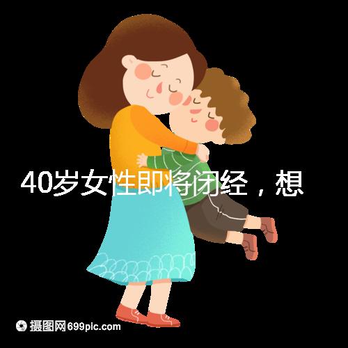 40歲女性即將閉經(jīng)，想要懷孕選對策略很關(guān)鍵