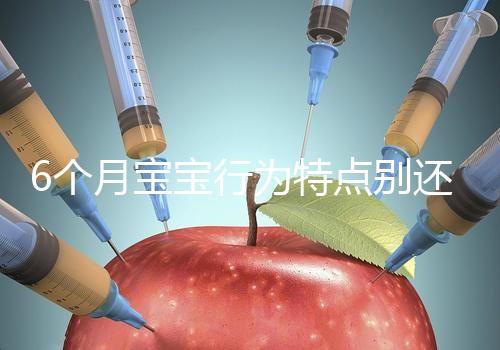 6個月寶寶行為特點別還不了解，怪異表現、如何評估這都有