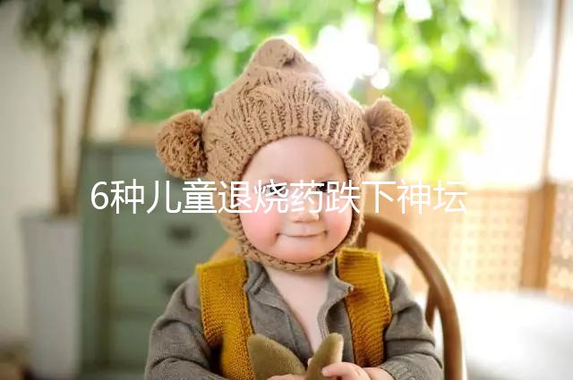 6種兒童退燒藥跌下神壇，最后3類被藥監(jiān)局拉入黑名單