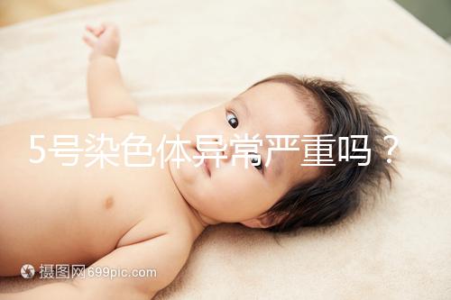 5號染色體異常嚴(yán)重嗎？要怎么處理？