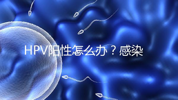 HPV陽性怎么辦？感染了HPV就會得宮頸癌嗎？