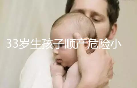 33歲生孩子順產(chǎn)危險(xiǎn)小、恢復(fù)好，前提：頭位胎兒小于八斤