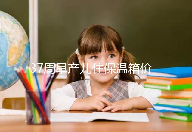 37周早產兒住保溫箱價格不便宜，過完6關報銷后這個數