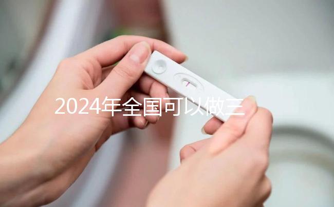 2024年全國可以做三代試管的醫(yī)院名單公布，前三名醫(yī)院是這幾家