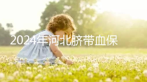 2024年河北臍帶血保存機(jī)構(gòu)公開(kāi),唐山自存多少錢(qián)一年一目了然