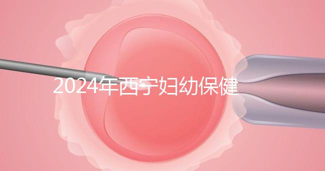 2024年西寧婦幼保健院四維彩超費用整理，網上預約更省事