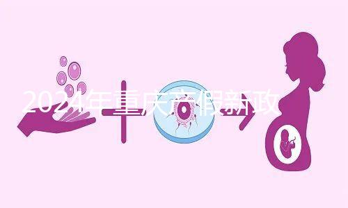 2024年重慶產假新政策，按照這個標準發放178天生育津貼和工資