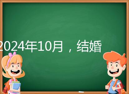 2024年10月，結婚選擇日大全來襲，良辰吉日就是這些