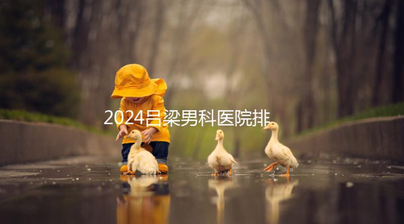 2024呂梁男科醫(yī)院排名榜發(fā)布！這家三甲機(jī)構(gòu)排名第一