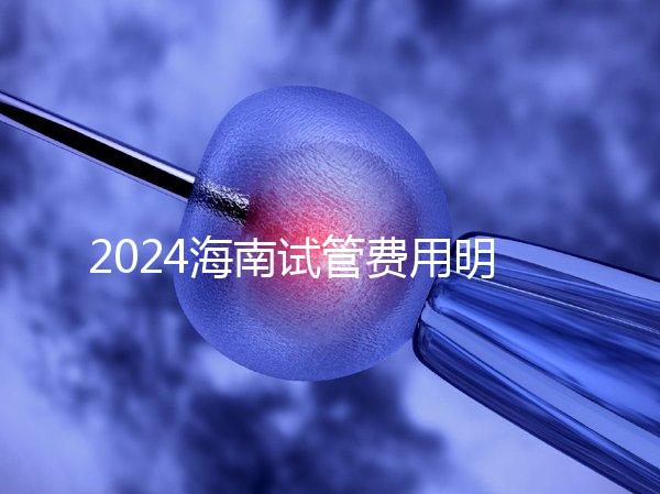 2024海南試管費(fèi)用明細(xì)大公開(kāi)，錢(qián)花哪了一次全講清楚