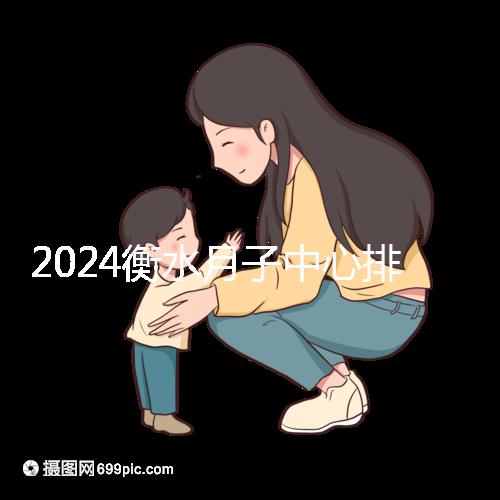 2024衡水月子中心排名來襲，桃城性價比也在這里！