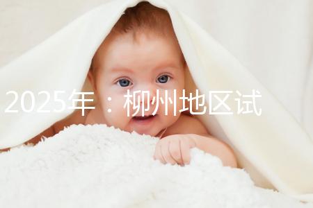 2025年：柳州地區(qū)試管嬰兒價(jià)目表清單，看具體費(fèi)用！