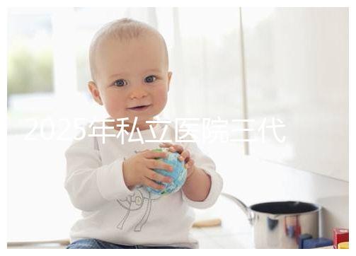 2025年私立醫(yī)院三代試管嬰兒費用較高，公開收費標準助你提前做好經(jīng)濟準備！