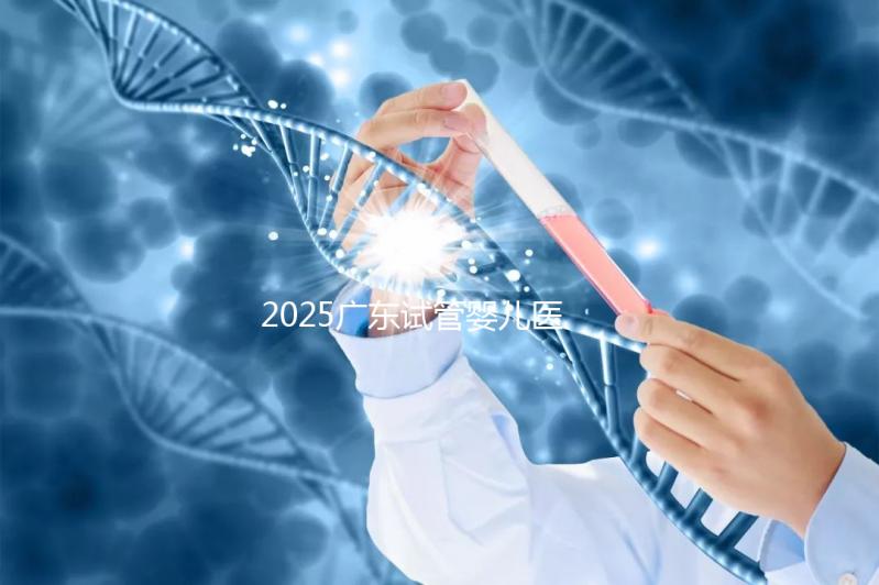 2025廣東試管嬰兒醫(yī)院排名前十名的知名機構(gòu)發(fā)布