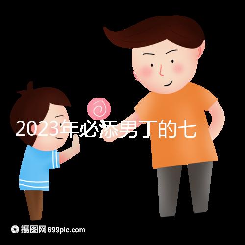 2023年必添男丁的七大生肖匯總，雞、猴均是生兒子屬相